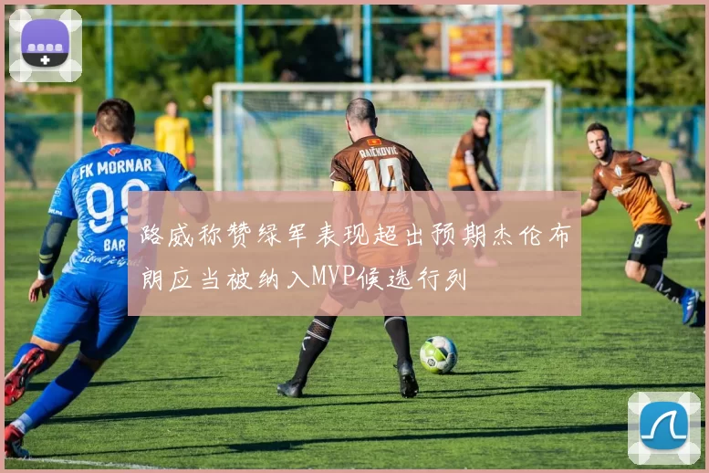 路威称赞绿军表现超出预期杰伦布朗应当被纳入MVP候选行列