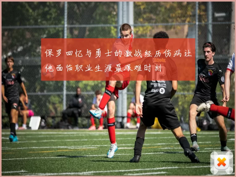 保罗回忆与勇士的激战经历伤病让他面临职业生涯最艰难时刻
