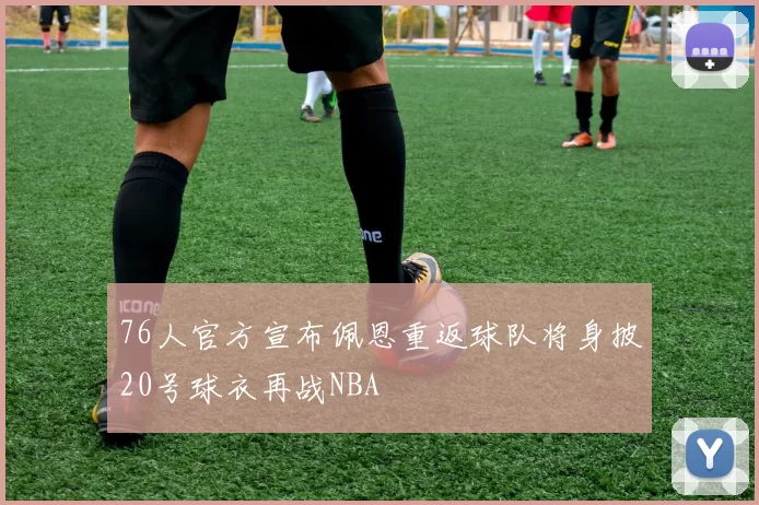 76人官方宣布佩恩重返球队将身披20号球衣再战NBA