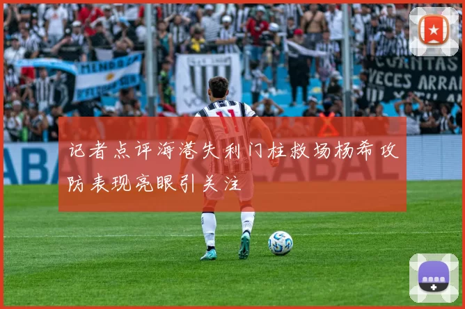 记者点评海港失利门柱救场杨希攻防表现亮眼引关注