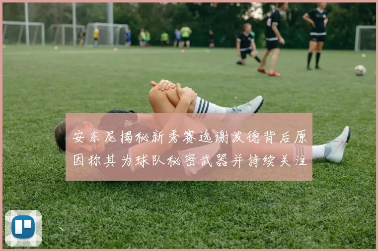 安东尼揭秘新秀赛选谢泼德背后原因称其为球队秘密武器并持续关注