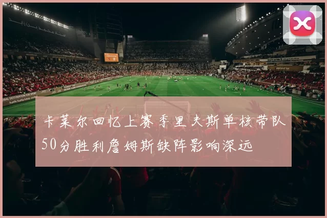 卡莱尔回忆上赛季里夫斯单核带队50分胜利詹姆斯缺阵影响深远