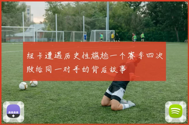纽卡遭遇历史性尴尬一个赛季四次败给同一对手的背后故事