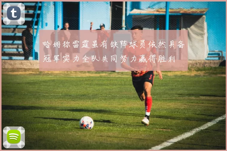 哈姆称雷霆虽有缺阵球员依然具备冠军实力全队共同努力赢得胜利
