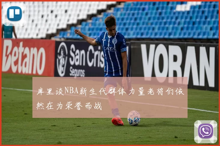 库里谈NBA新生代群体力量老将们依然在为荣誉而战