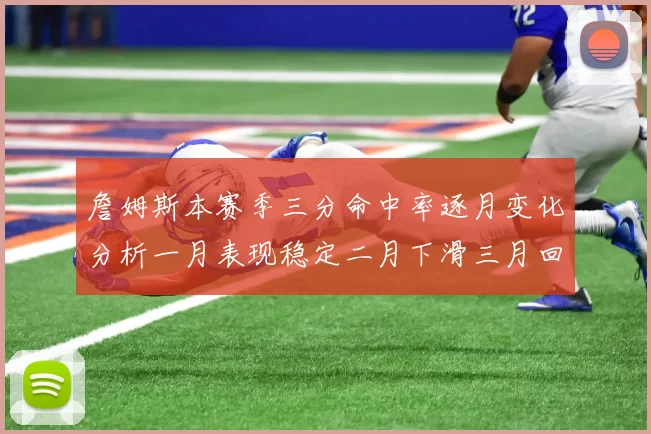 詹姆斯本赛季三分命中率逐月变化分析一月表现稳定二月下滑三月回暖