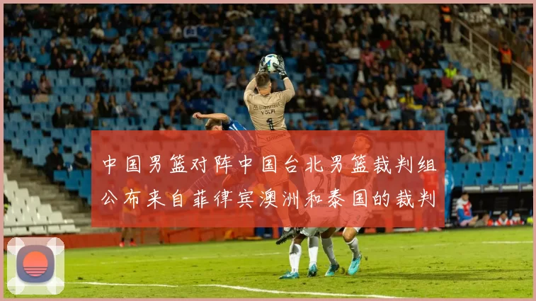 中国男篮对阵中国台北男篮裁判组公布来自菲律宾澳洲和泰国的裁判团队