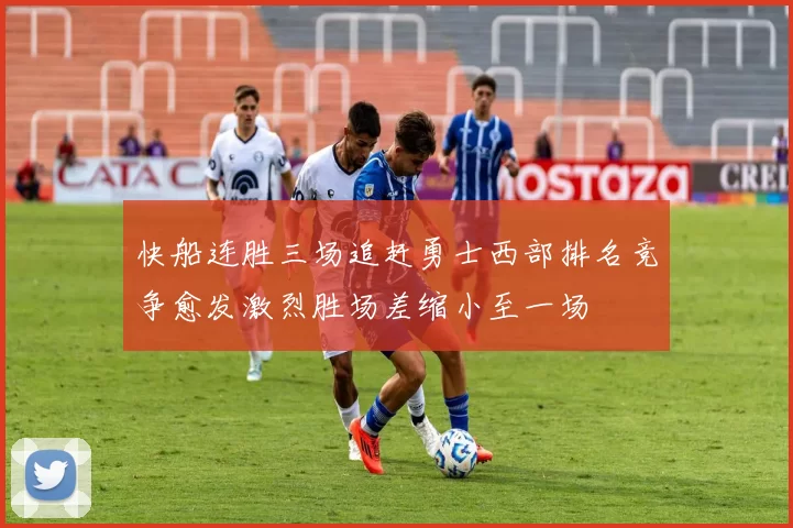 快船连胜三场追赶勇士西部排名竞争愈发激烈胜场差缩小至一场