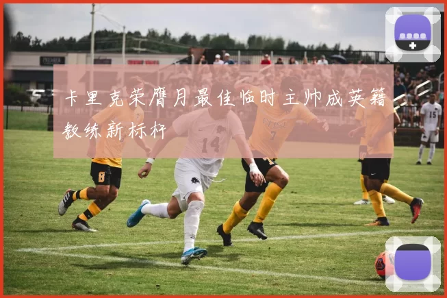 卡里克荣膺月最佳临时主帅成英籍教练新标杆