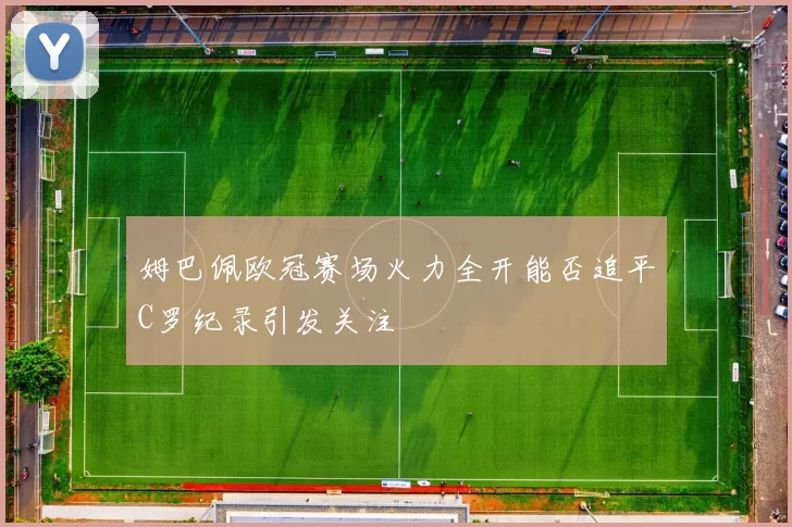 姆巴佩欧冠赛场火力全开能否追平C罗纪录引发关注