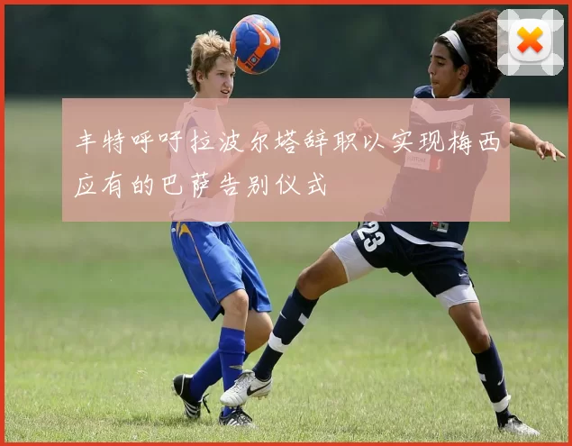 丰特呼吁拉波尔塔辞职以实现梅西应有的巴萨告别仪式