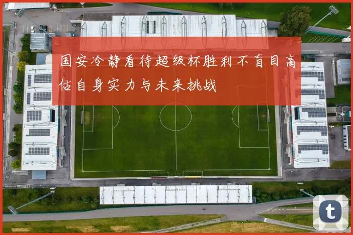 国安冷静看待超级杯胜利不盲目高估自身实力与未来挑战