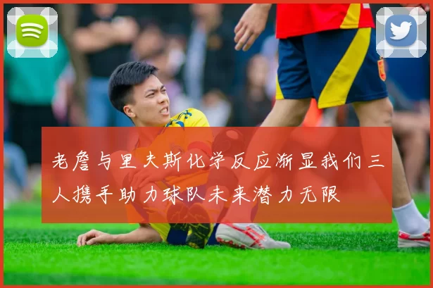 老詹与里夫斯化学反应渐显我们三人携手助力球队未来潜力无限