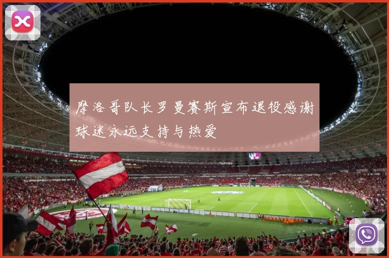 摩洛哥队长罗曼赛斯宣布退役感谢球迷永远支持与热爱