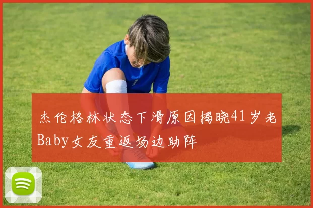 杰伦格林状态下滑原因揭晓41岁老Baby女友重返场边助阵