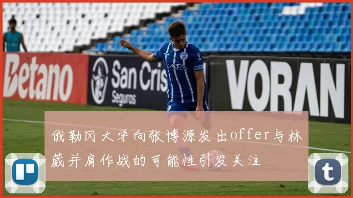 俄勒冈大学向张博源发出offer与林葳并肩作战的可能性引发关注
