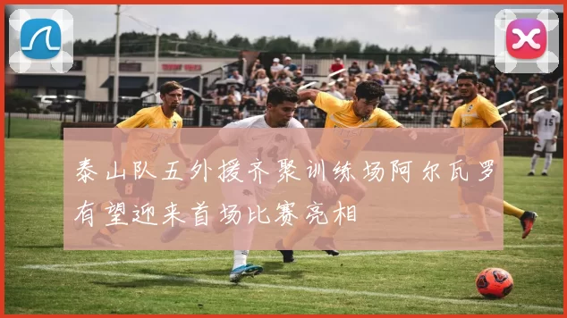 泰山队五外援齐聚训练场阿尔瓦罗有望迎来首场比赛亮相