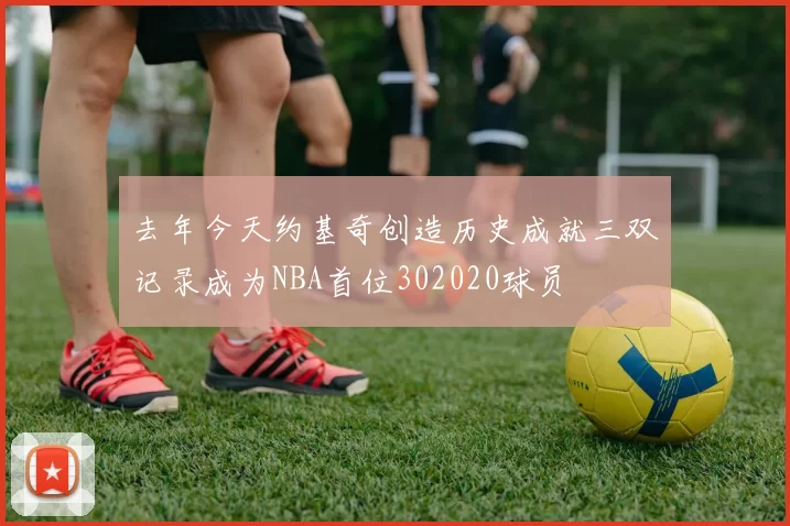 去年今天约基奇创造历史成就三双记录成为NBA首位302020球员