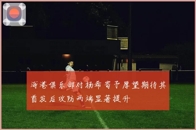 海港俱乐部对杨希寄予厚望期待其首发后攻防两端显著提升
