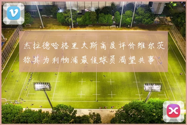 杰拉德哈格里夫斯高度评价维尔茨称其为利物浦最佳球员渴望共事