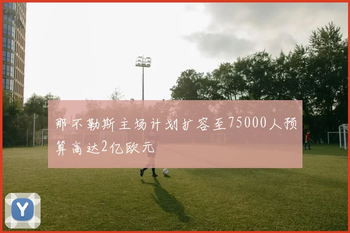那不勒斯主场计划扩容至75000人预算高达2亿欧元