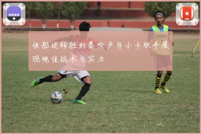 快船逆转胜利泰伦卢与小卡联手展现绝佳战术与实力