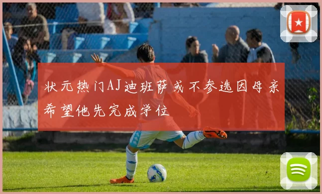 状元热门AJ迪班萨或不参选因母亲希望他先完成学位