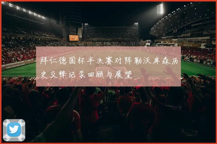 拜仁德国杯半决赛对阵勒沃库森历史交锋记录回顾与展望