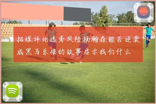 拓媒评论选秀风险杨瀚森能否逆袭成黑马乐福的故事启示我们什么