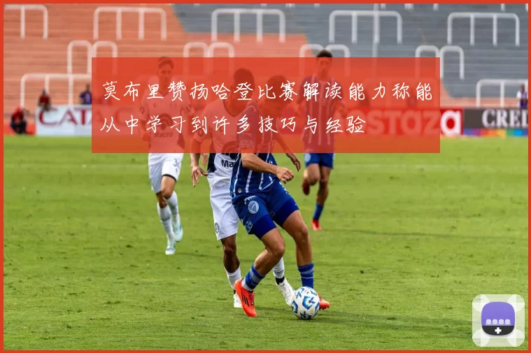 莫布里赞扬哈登比赛解读能力称能从中学习到许多技巧与经验