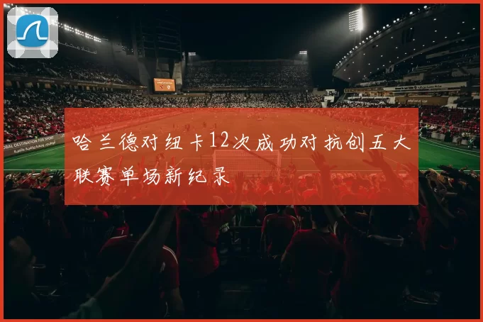 哈兰德对纽卡12次成功对抗创五大联赛单场新纪录