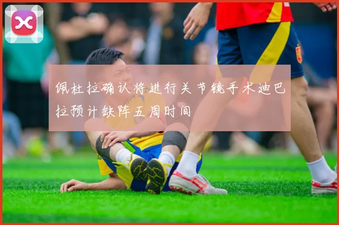 佩杜拉确认将进行关节镜手术迪巴拉预计缺阵五周时间