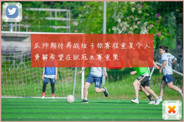 瓜帅期待再战纽卡称赛程重复令人费解希望在欧冠决赛重聚