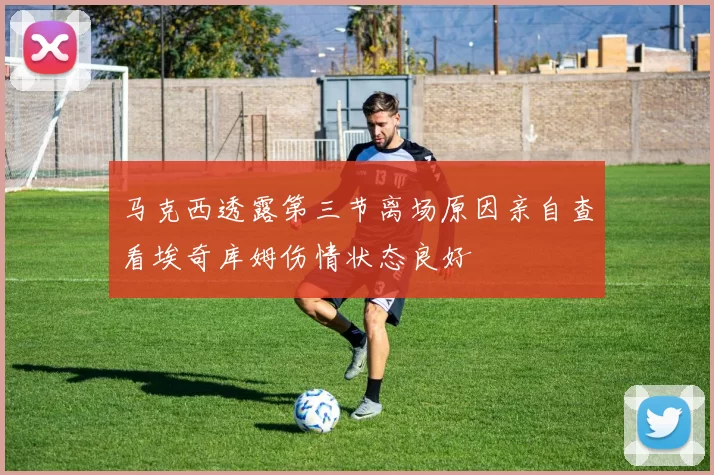 马克西透露第三节离场原因亲自查看埃奇库姆伤情状态良好