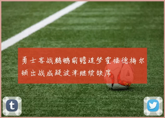 勇士客战鹈鹕前瞻追梦霍福德梅尔顿出战成疑波津继续缺席