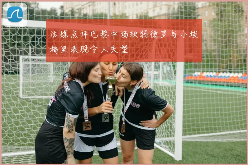 法媒点评巴黎中场软弱德罗与小埃梅里表现令人失望