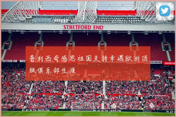 普利西奇感恩祖国支持幸遇欧洲顶级俱乐部生涯