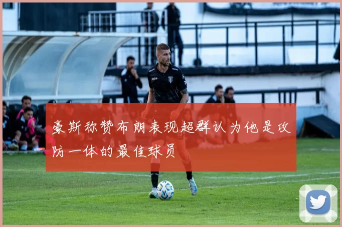 豪斯称赞布朗表现超群认为他是攻防一体的最佳球员