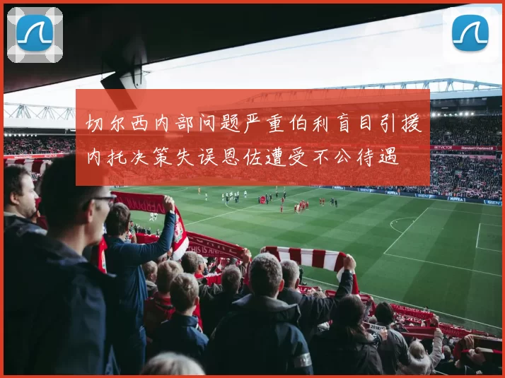 切尔西内部问题严重伯利盲目引援内托决策失误恩佐遭受不公待遇